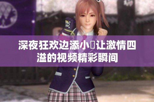 深夜狂欢边添小泬让激情四溢的视频精彩瞬间