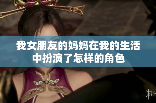 我女朋友的妈妈在我的生活中扮演了怎样的角色