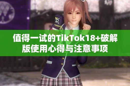 值得一试的TikTok18+破解版使用心得与注意事项