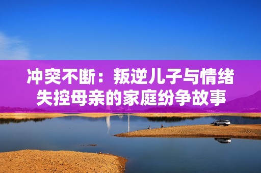 冲突不断：叛逆儿子与情绪失控母亲的家庭纷争故事