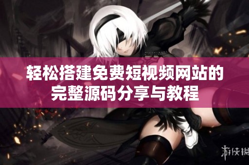 轻松搭建免费短视频网站的完整源码分享与教程