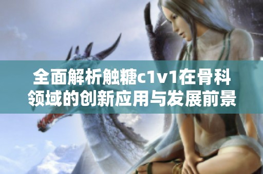 全面解析触糖c1v1在骨科领域的创新应用与发展前景