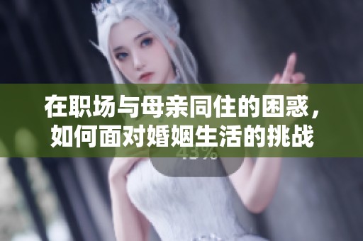 在职场与母亲同住的困惑，如何面对婚姻生活的挑战