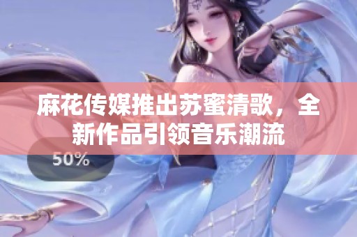 麻花传媒推出苏蜜清歌，全新作品引领音乐潮流