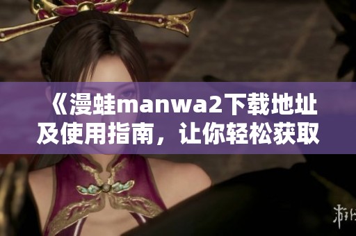 《漫蛙manwa2下载地址及使用指南，让你轻松获取资源》