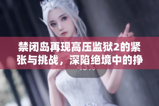 禁闭岛再现高压监狱2的紧张与挑战，深陷绝境中的挣扎与反抗