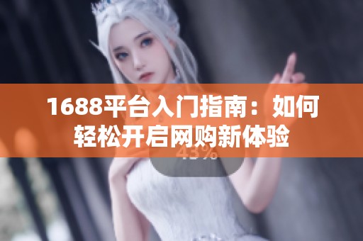 1688平台入门指南：如何轻松开启网购新体验