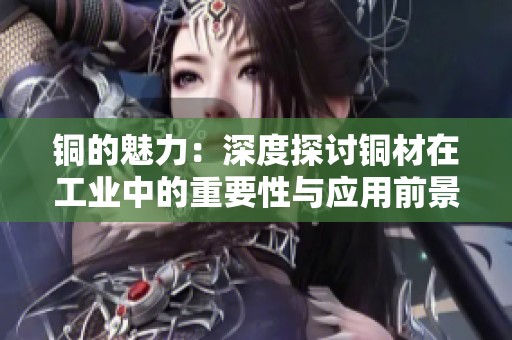 铜的魅力：深度探讨铜材在工业中的重要性与应用前景