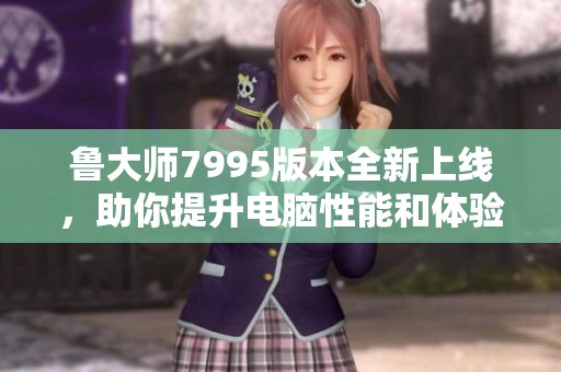 鲁大师7995版本全新上线，助你提升电脑性能和体验