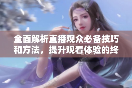 全面解析直播观众必备技巧和方法，提升观看体验的终极指南