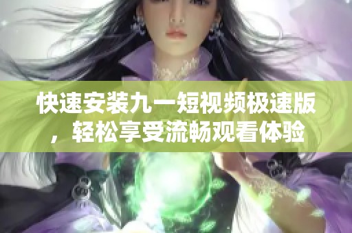 快速安装九一短视频极速版，轻松享受流畅观看体验