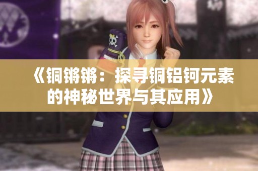 《铜锵锵：探寻铜铝钶元素的神秘世界与其应用》