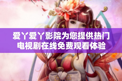 爱丫爱丫影院为您提供热门电视剧在线免费观看体验