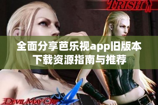 全面分享芭乐视app旧版本下载资源指南与推荐