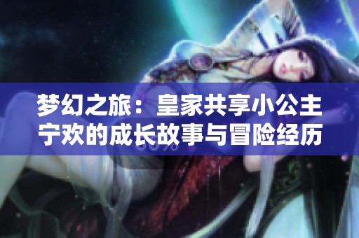 梦幻之旅：皇家共享小公主宁欢的成长故事与冒险经历