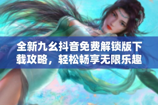 全新九幺抖音免费解锁版下载攻略，轻松畅享无限乐趣