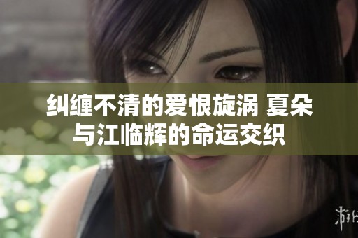 纠缠不清的爱恨旋涡 夏朵与江临辉的命运交织