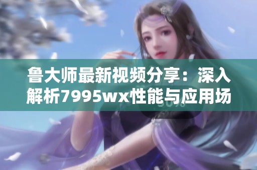 鲁大师最新视频分享：深入解析7995wx性能与应用场景