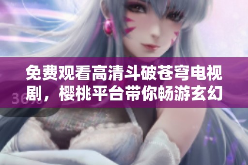 免费观看高清斗破苍穹电视剧，樱桃平台带你畅游玄幻世界