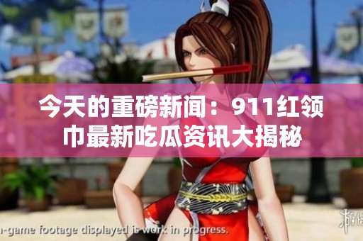 今天的重磅新闻：911红领巾最新吃瓜资讯大揭秘