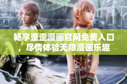 畅享歪歪漫画官网免费入口，尽情体验无限漫画乐趣