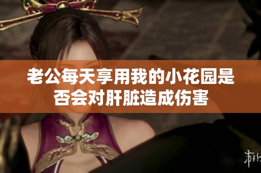老公每天享用我的小花园是否会对肝脏造成伤害