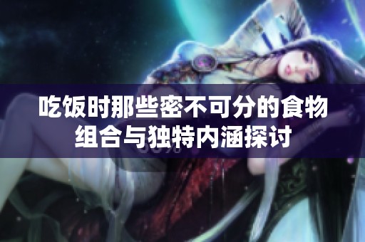 吃饭时那些密不可分的食物组合与独特内涵探讨