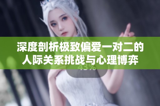 深度剖析极致偏爱一对二的人际关系挑战与心理博弈