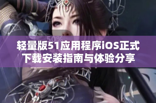 轻量版51应用程序iOS正式下载安装指南与体验分享