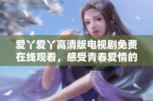 爱丫爱丫高清版电视剧免费在线观看，感受青春爱情的真谛