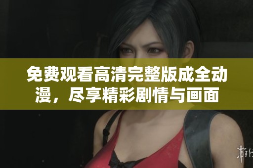 免费观看高清完整版成全动漫，尽享精彩剧情与画面