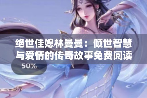 绝世佳媳林曼曼：倾世智慧与爱情的传奇故事免费阅读