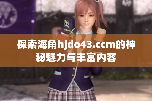 探索海角hjdo43.ccm的神秘魅力与丰富内容