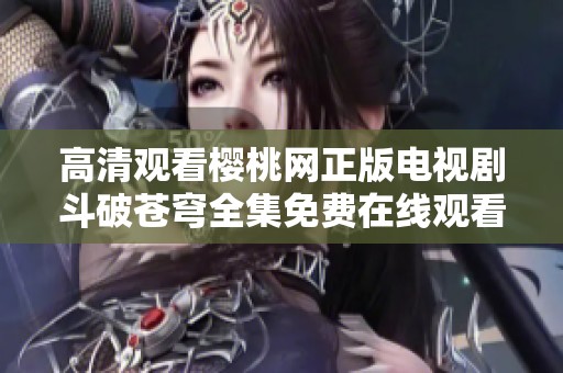 高清观看樱桃网正版电视剧斗破苍穹全集免费在线观看