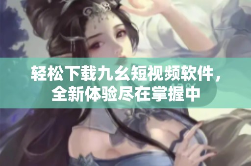 轻松下载九幺短视频软件，全新体验尽在掌握中