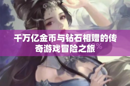 千万亿金币与钻石相赠的传奇游戏冒险之旅