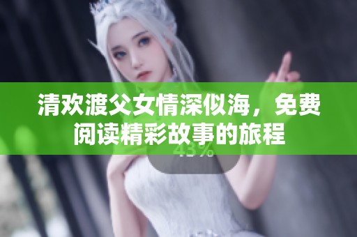清欢渡父女情深似海，免费阅读精彩故事的旅程