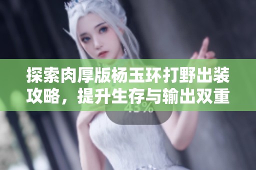 探索肉厚版杨玉环打野出装攻略，提升生存与输出双重能力