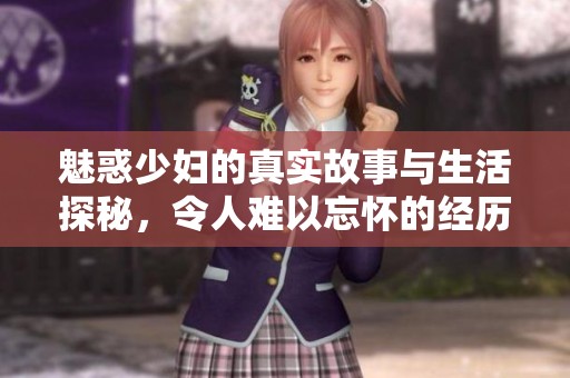 魅惑少妇的真实故事与生活探秘，令人难以忘怀的经历