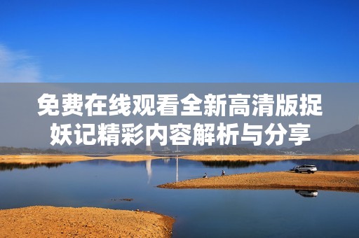 免费在线观看全新高清版捉妖记精彩内容解析与分享