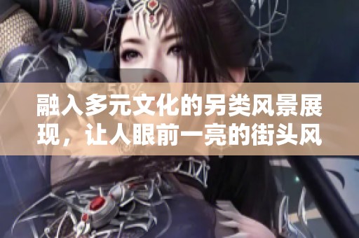 融入多元文化的另类风景展现，让人眼前一亮的街头风情