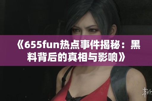 《655fun热点事件揭秘：黑料背后的真相与影响》