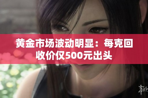 黄金市场波动明显：每克回收价仅500元出头