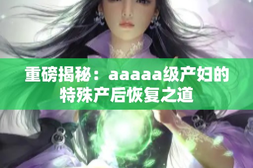 重磅揭秘：aaaaa级产妇的特殊产后恢复之道