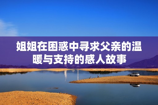 姐姐在困惑中寻求父亲的温暖与支持的感人故事