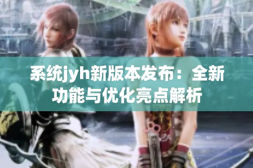系统jyh新版本发布：全新功能与优化亮点解析