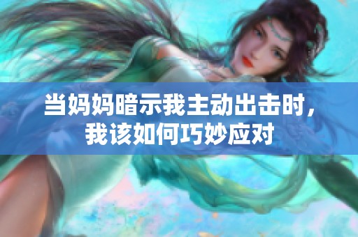 当妈妈暗示我主动出击时，我该如何巧妙应对