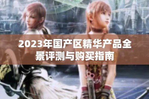 2023年国产区精华产品全景评测与购买指南
