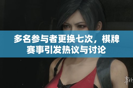 多名参与者更换七次，棋牌赛事引发热议与讨论