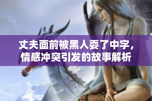 丈夫面前被黑人耍了中字，情感冲突引发的故事解析